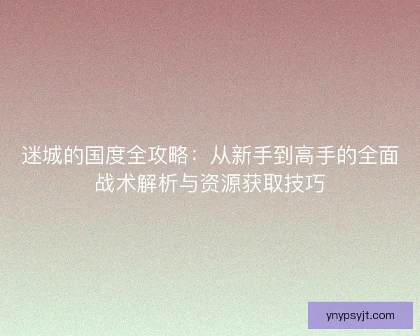 迷城的国度全攻略：从新手到高手的全面战术解析与资源获取技巧
