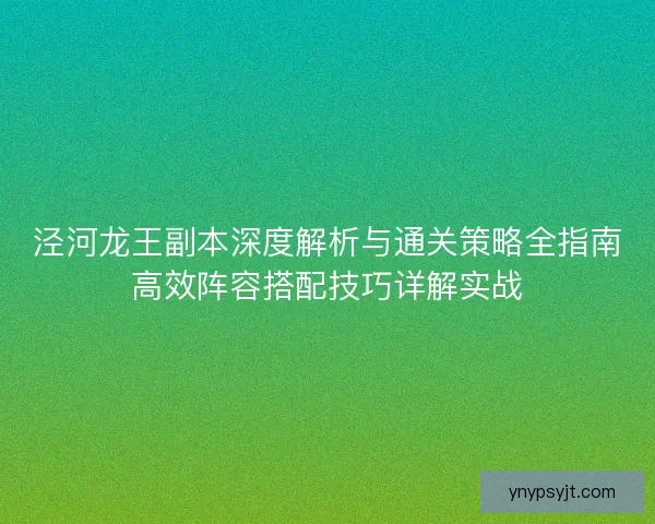 泾河龙王副本深度解析与通关策略全指南高效阵容搭配技巧详解实战