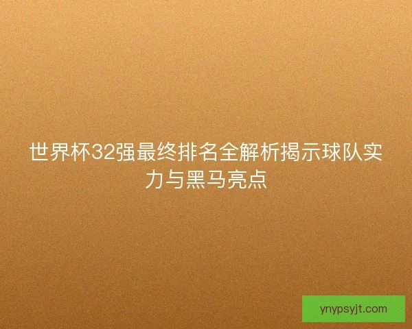 世界杯32强最终排名全解析揭示球队实力与黑马亮点