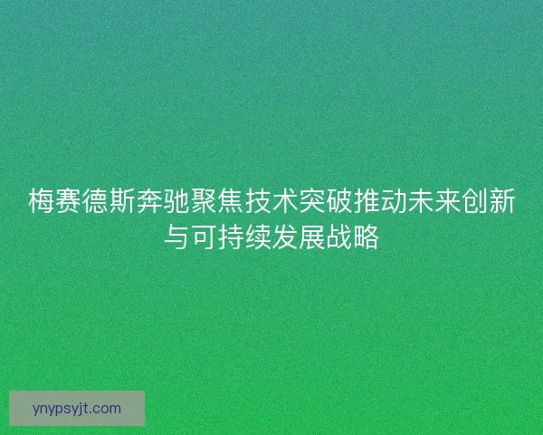 梅赛德斯奔驰聚焦技术突破推动未来创新与可持续发展战略