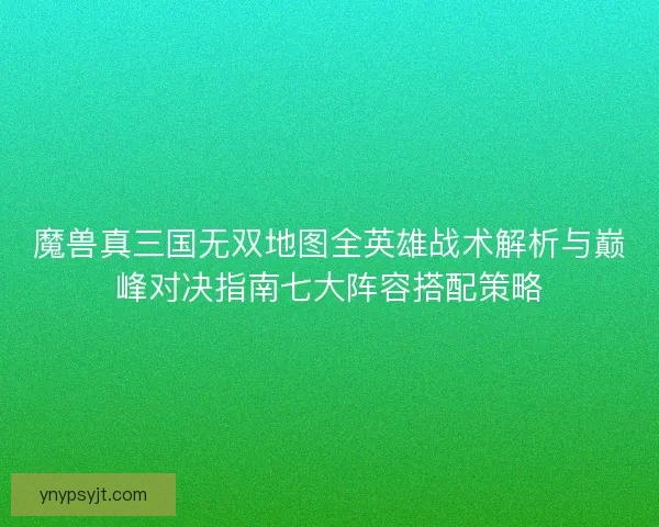 魔兽真三国无双地图全英雄战术解析与巅峰对决指南七大阵容搭配策略