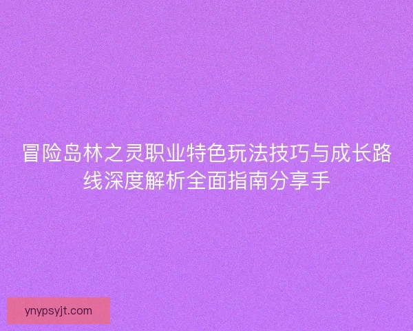 冒险岛林之灵职业特色玩法技巧与成长路线深度解析全面指南分享手