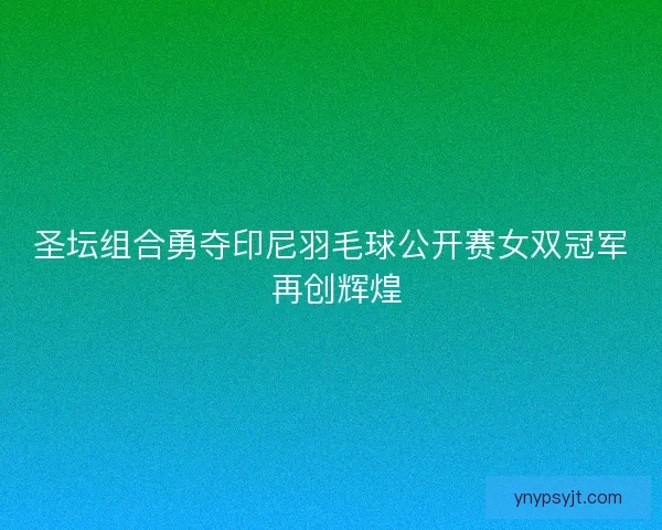 圣坛组合勇夺印尼羽毛球公开赛女双冠军 再创辉煌